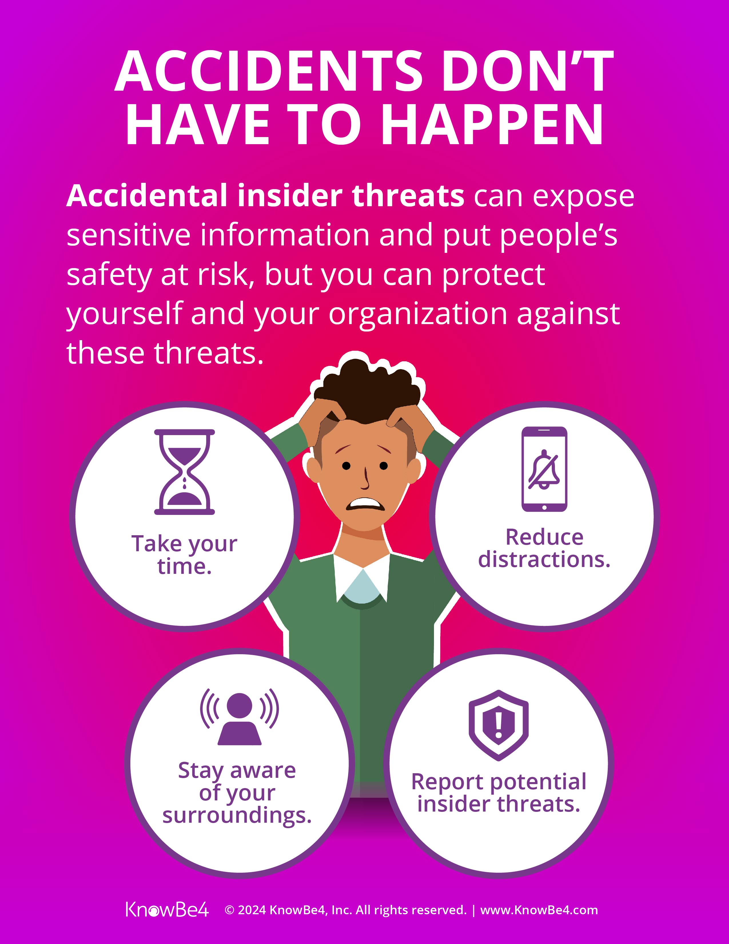 Accidents don't have to happen. Protect yourself and your organzation against Accidental Insider Threats. Take your Time. Reduce Distractions. Stay aware of your surroundings. Report Potential Insider Threats.